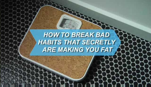 How To Break Bad Habits That Secretly Are Making You Fat